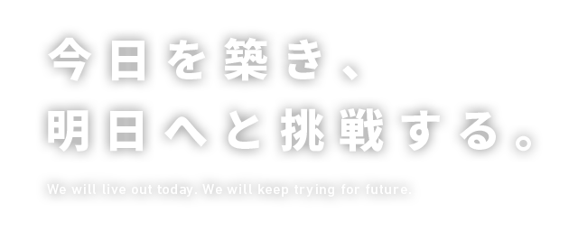 今日を築き、明日へと挑戦する。 We will live out today. We will keep trying for future.